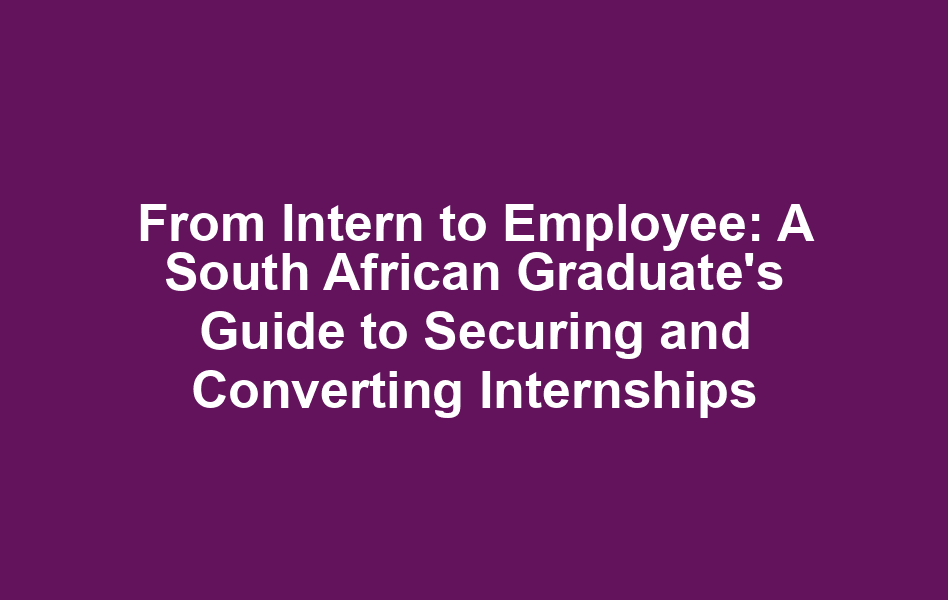 From Intern to Employee: A South African Graduate's Guide to Securing and Converting Internships