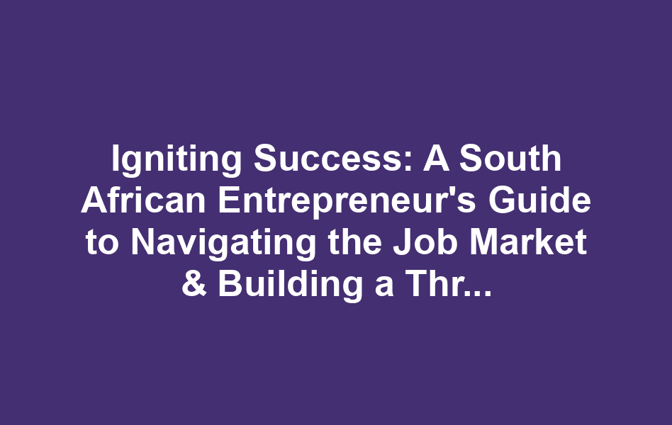 Igniting Success: A South African Entrepreneur's Guide to Navigating the Job Market & Building a Thriving Business