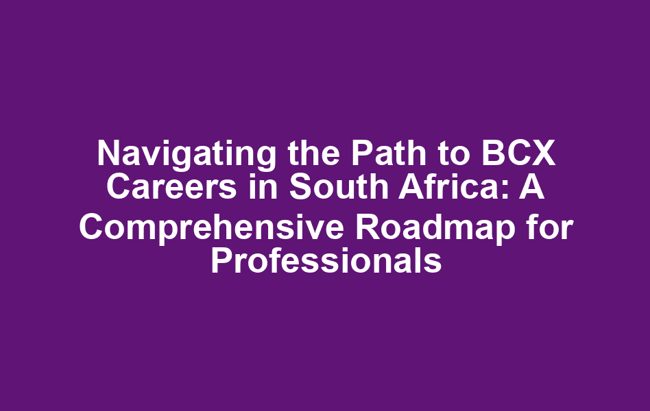 Navigating the Path to BCX Careers in South Africa: A Comprehensive Roadmap for Professionals