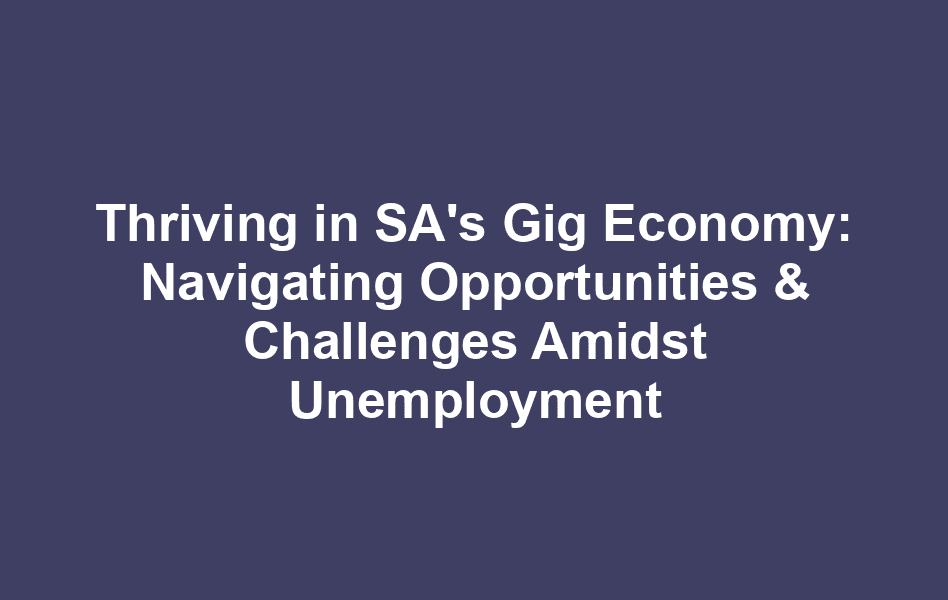 Thriving in SA's Gig Economy: Navigating Opportunities & Challenges Amidst Unemployment